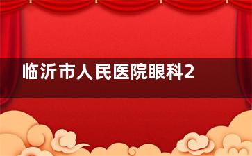 临沂市人民医院眼科2025价格表:近视眼1万元起|白内障4800元起|斜视6000元起|角膜塑形镜5800元起
